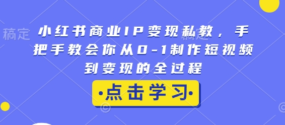 小红书商业IP变现私教，手把手教会你从0-1制作短视频到变现的全过程K叔网赚资源-网赚项目-副业赚钱-互联网创业-资源整合K叔网赚资源