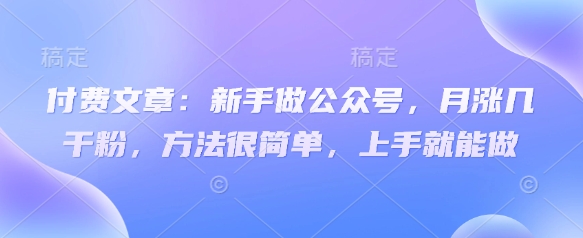 付费文章：新手做公众号，月涨几干粉，方法很简单，上手就能做K叔网赚资源-网赚项目-副业赚钱-互联网创业-资源整合K叔网赚资源