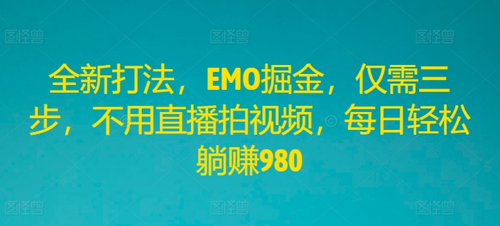 全新打法，EMO掘金，仅需三步，不用直播拍视频，每日轻松躺赚980【揭秘】K叔网赚资源-网赚项目-副业赚钱-互联网创业-资源整合K叔网赚资源