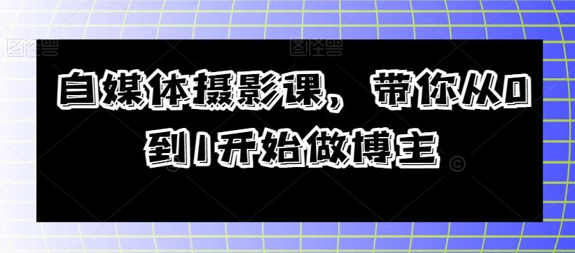 自媒体摄影课，带你从0到1开始做博主K叔网赚资源-网赚项目-副业赚钱-互联网创业-资源整合K叔网赚资源