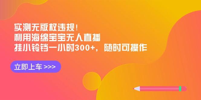 实测无版权违规！利用海绵宝宝无人直播，挂小铃铛一小时300+，随时可操作K叔网赚资源-网赚项目-副业赚钱-互联网创业-资源整合K叔网赚资源