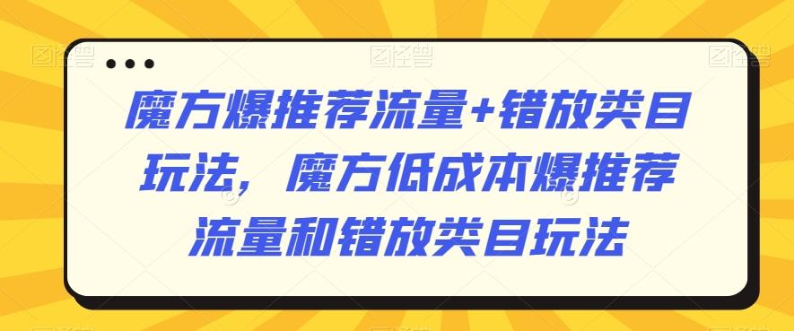 魔方爆推荐流量+错放类目玩法，魔方低成本爆推荐流量和错放类目玩法K叔网赚资源-网赚项目-副业赚钱-互联网创业-资源整合K叔网赚资源