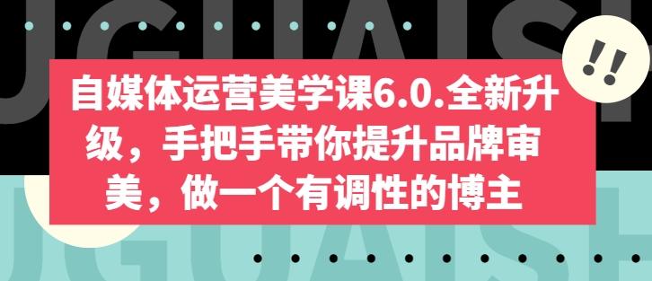自媒体运营美学课6.0.全新升级，手把手带你提升品牌审美，做一个有调性的博主K叔网赚资源-网赚项目-副业赚钱-互联网创业-资源整合K叔网赚资源
