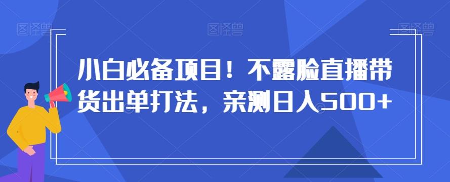 小白必备项目！不露脸直播带货出单打法，亲测日入500+【揭秘】K叔网赚资源-网赚项目-副业赚钱-互联网创业-资源整合K叔网赚资源