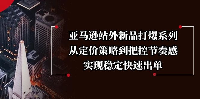 亚马逊站外新品打爆系列，从定价策略到把控节奏感，实现稳定快速出单K叔网赚资源-网赚项目-副业赚钱-互联网创业-资源整合K叔网赚资源