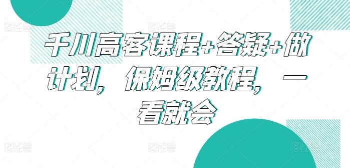 千川高客课程+答疑+做计划，保姆级教程，一看就会K叔网赚资源-网赚项目-副业赚钱-互联网创业-资源整合K叔网赚资源