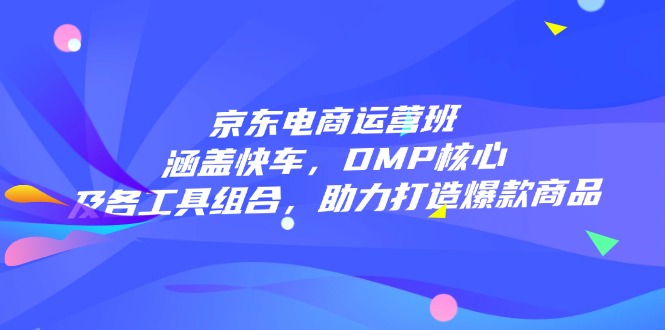 京东电商运营班：涵盖快车，DMP核心及各工具组合，助力打造爆款商品K叔网赚资源-网赚项目-副业赚钱-互联网创业-资源整合K叔网赚资源