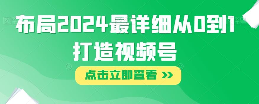 布局2024最详细从0到1打造视频号【揭秘】K叔网赚资源-网赚项目-副业赚钱-互联网创业-资源整合K叔网赚资源