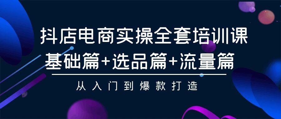 (9604期)抖店电商实操全套培训课：基础篇+选品篇+流量篇，从入门到爆款打造K叔网赚资源-网赚项目-副业赚钱-互联网创业-资源整合K叔网赚资源
