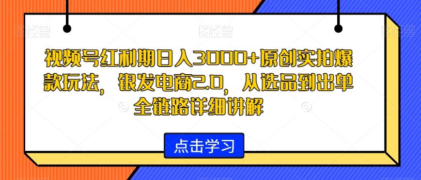 视频号红利期日入3000+原创实拍爆款玩法，银发电商2.0，从选品到出单全链路详细讲解【揭秘】K叔网赚资源-网赚项目-副业赚钱-互联网创业-资源整合K叔网赚资源