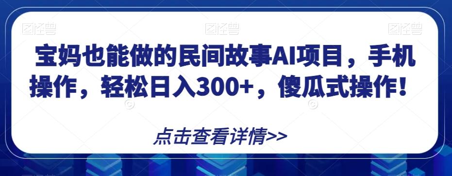 宝妈也能做的民间故事AI项目，手机操作，轻松日入300+，傻瓜式操作！【揭秘】K叔网赚资源-网赚项目-副业赚钱-互联网创业-资源整合K叔网赚资源