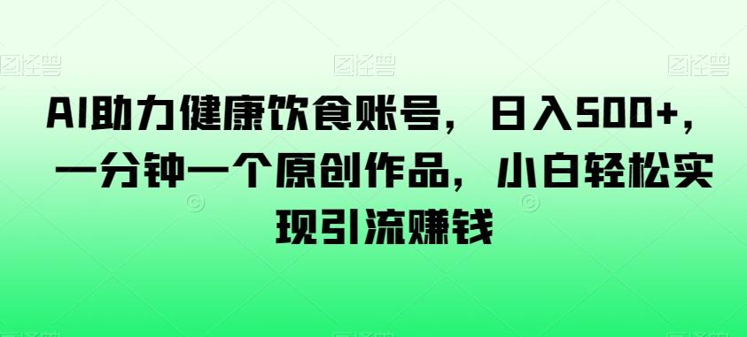 AI助力健康饮食账号，日入500+，一分钟一个原创作品，小白轻松实现引流赚钱【揭秘】K叔网赚资源-网赚项目-副业赚钱-互联网创业-资源整合K叔网赚资源