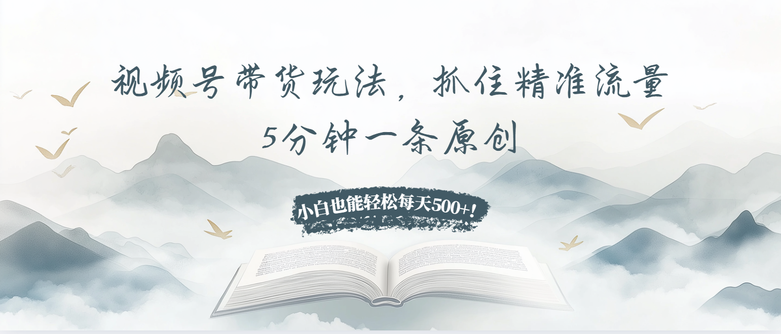 视频号带货玩法，抓住精准流量，5分钟一条原创，小白也能轻松每天500+！K叔网赚资源-网赚项目-副业赚钱-互联网创业-资源整合K叔网赚资源