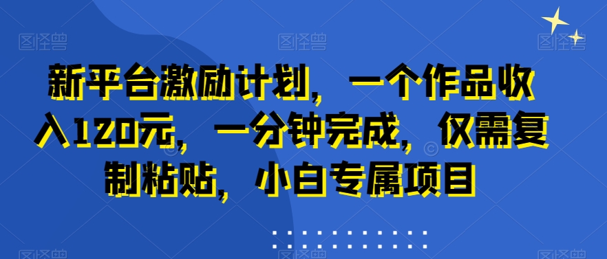 新平台激励计划，一个作品收入120元，一分钟完成，仅需复制粘贴，小白专属项目【揭秘】K叔网赚资源-网赚项目-副业赚钱-互联网创业-资源整合K叔网赚资源