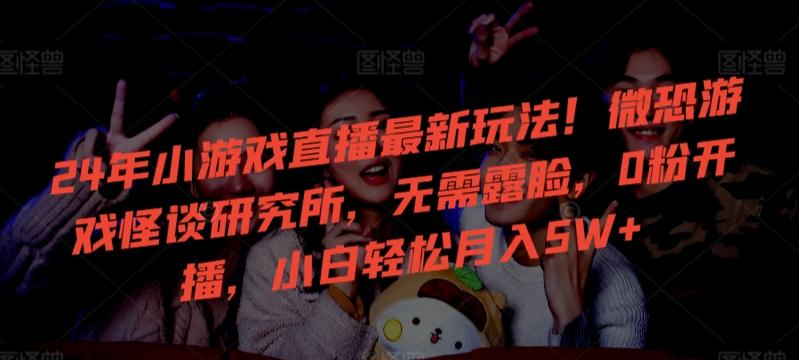 24年小游戏直播最新玩法！微恐游戏怪谈研究所，无需露脸，0粉开播，小白轻松月入5W+【揭秘】K叔网赚资源-网赚项目-副业赚钱-互联网创业-资源整合K叔网赚资源