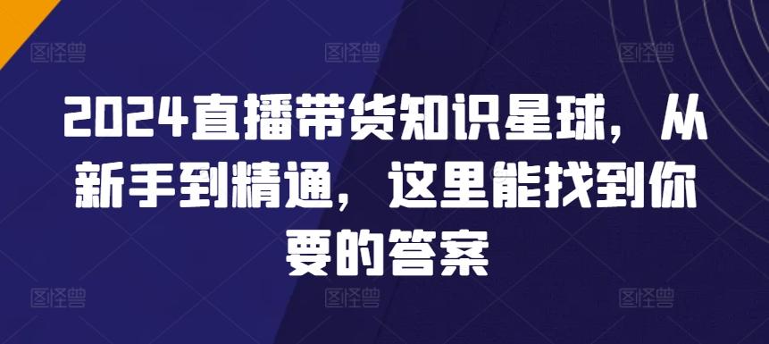 2024直播带货知识星球，从新手到精通，这里能找到你要的答案K叔网赚资源-网赚项目-副业赚钱-互联网创业-资源整合K叔网赚资源