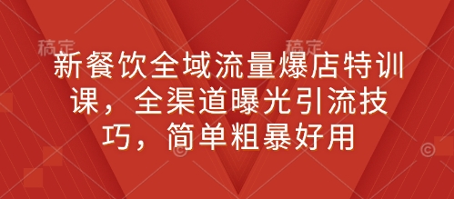 新餐饮全域流量爆店特训课，全渠道曝光引流技巧，简单粗暴好用K叔网赚资源-网赚项目-副业赚钱-互联网创业-资源整合K叔网赚资源
