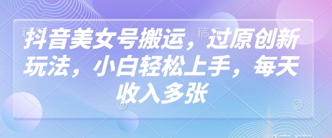 抖音美女号搬运，过原创新玩法，小白轻松上手，每天收入多张K叔网赚资源-网赚项目-副业赚钱-互联网创业-资源整合K叔网赚资源