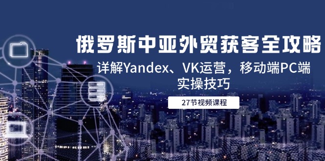 俄罗斯中亚外贸获客全攻略，详解Yandex、VK运营，移动端PC端实操技巧K叔网赚资源-网赚项目-副业赚钱-互联网创业-资源整合K叔网赚资源