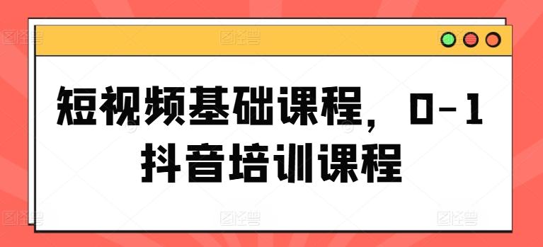 短视频基础课程，0-1抖音培训课程K叔网赚资源-网赚项目-副业赚钱-互联网创业-资源整合K叔网赚资源