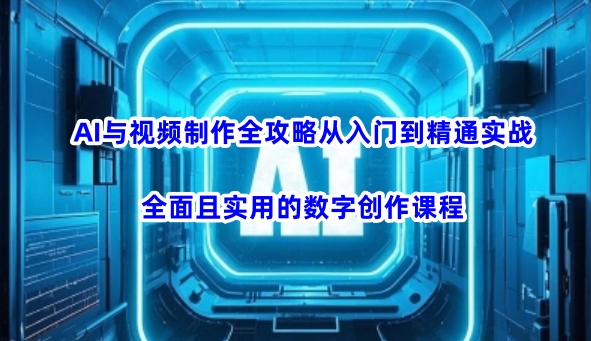 AI与视频制作全攻略从入门到精通实战，全面且实用的数字创作课程K叔网赚资源-网赚项目-副业赚钱-互联网创业-资源整合K叔网赚资源