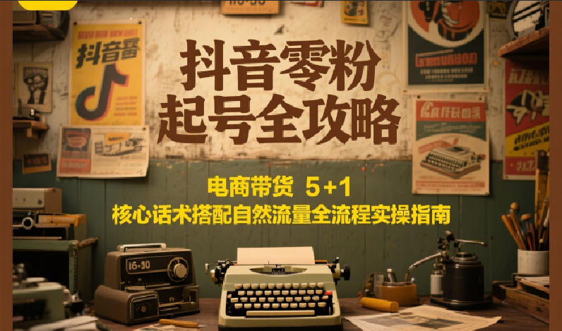 抖音零粉起号全攻略：电商带货 5+1 核心话术搭配自然流量全流程实操指南K叔网赚资源-网赚项目-副业赚钱-互联网创业-资源整合K叔网赚资源