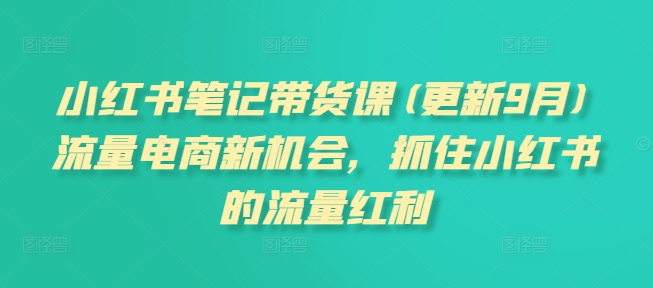 小红书笔记带货课(更新25年4月)流量电商新机会，抓住小红书的流量红利K叔网赚资源-网赚项目-副业赚钱-互联网创业-资源整合K叔网赚资源