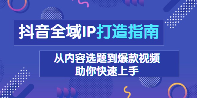 抖音全域IP打造指南，从内容选题到爆款视频，助你快速上手K叔网赚资源-网赚项目-副业赚钱-互联网创业-资源整合K叔网赚资源
