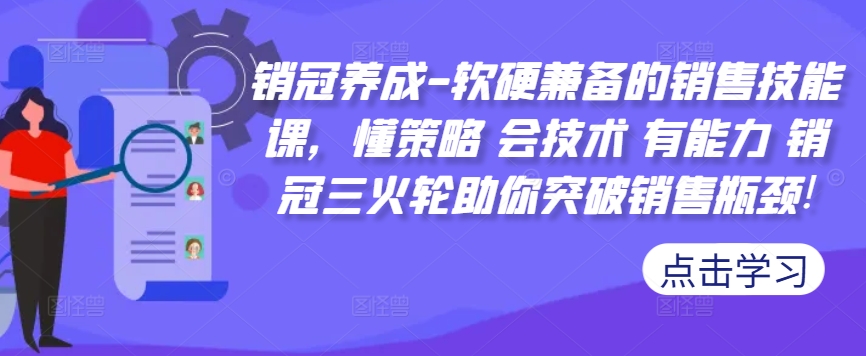 销冠养成-软硬兼备的销售技能课，懂策略 会技术 有能力 销冠三火轮助你突破销售瓶颈!K叔网赚资源-网赚项目-副业赚钱-互联网创业-资源整合K叔网赚资源