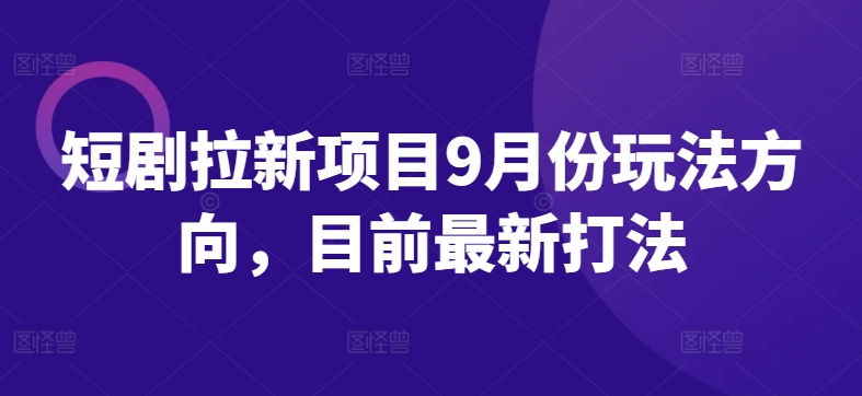 短剧拉新项目9月份玩法方向，目前最新打法K叔网赚资源-网赚项目-副业赚钱-互联网创业-资源整合K叔网赚资源