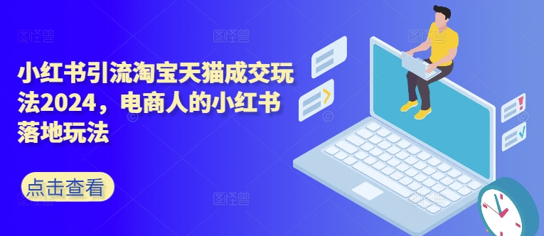 小红书引流淘宝天猫成交玩法2024，电商人的小红书落地玩法K叔网赚资源-网赚项目-副业赚钱-互联网创业-资源整合K叔网赚资源