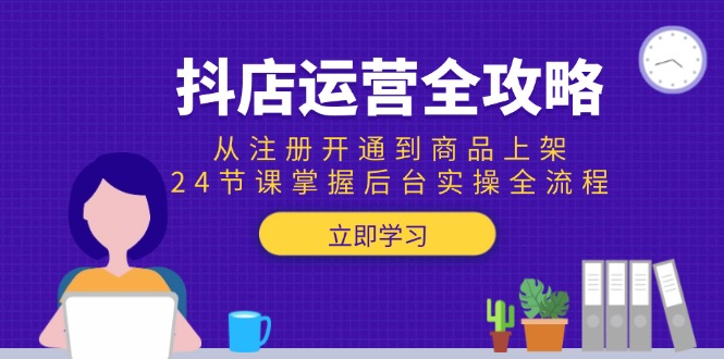 抖店运营全攻略：从注册开通到商品上架，24节课掌握后台实操全流程K叔网赚资源-网赚项目-副业赚钱-互联网创业-资源整合K叔网赚资源