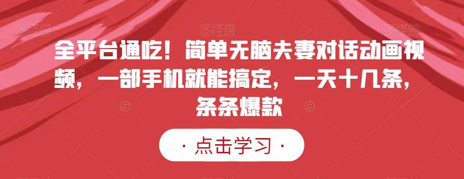 全平台通吃！简单无脑夫妻对话动画视频，一部手机就能搞定，一天十几条，条条爆款【揭秘】K叔网赚资源-网赚项目-副业赚钱-互联网创业-资源整合K叔网赚资源