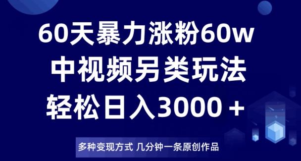 60天暴力涨粉60W，中视频另类玩法，日入3000＋，几分钟一条原创作品多种变现方式K叔网赚资源-网赚项目-副业赚钱-互联网创业-资源整合K叔网赚资源
