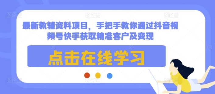最新教辅资料项目，手把手教你通过抖音视频号快手获取精准客户及变现K叔网赚资源-网赚项目-副业赚钱-互联网创业-资源整合K叔网赚资源