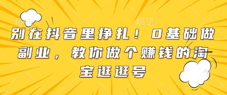 别在抖音里挣扎！0基础做副业，教你做个赚钱的淘宝逛逛号K叔网赚资源-网赚项目-副业赚钱-互联网创业-资源整合K叔网赚资源