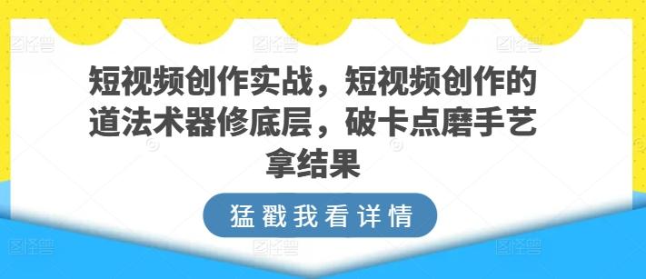 短视频创作实战，短视频创作的道法术器修底层，破卡点磨手艺拿结果K叔网赚资源-网赚项目-副业赚钱-互联网创业-资源整合K叔网赚资源