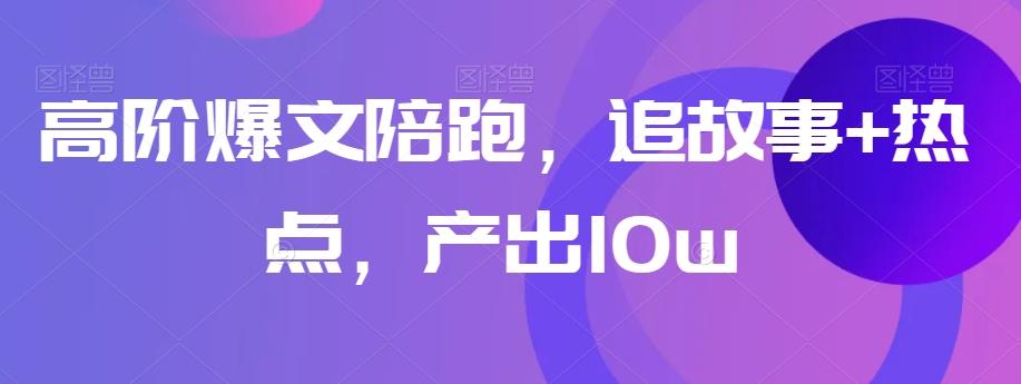 高阶爆文陪跑，追故事+热点，产出10w+K叔网赚资源-网赚项目-副业赚钱-互联网创业-资源整合K叔网赚资源
