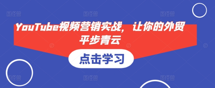 YouTube视频营销实战，让你的外贸平步青云K叔网赚资源-网赚项目-副业赚钱-互联网创业-资源整合K叔网赚资源