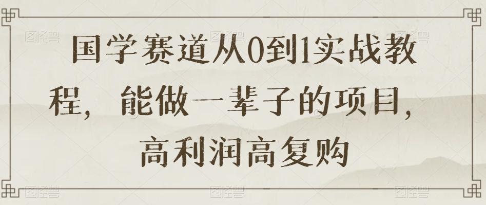 国学赛道从0到1实战教程，能做一辈子的项目，高利润高复购K叔网赚资源-网赚项目-副业赚钱-互联网创业-资源整合K叔网赚资源