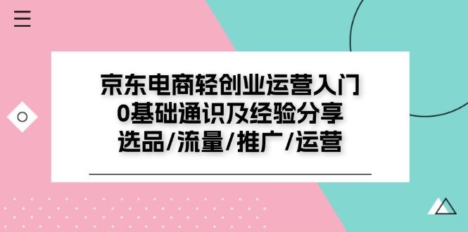 京东电商-轻创业运营入门0基础通识及经验分享：选品/流量/推广/运营K叔网赚资源-网赚项目-副业赚钱-互联网创业-资源整合K叔网赚资源