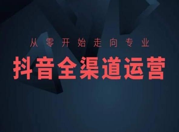 从零开始走向专业，抖音全渠道运营，抖音电商培训K叔网赚资源-网赚项目-副业赚钱-互联网创业-资源整合K叔网赚资源