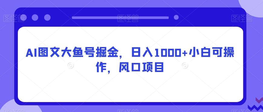 AI图文大鱼号掘金，日入1000+小白可操作，风口项目K叔网赚资源-网赚项目-副业赚钱-互联网创业-资源整合K叔网赚资源