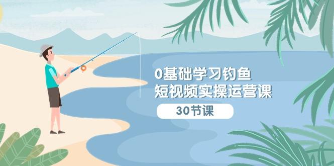 (9672期)0基础学习钓鱼短视频实操运营课：认知篇/定位篇/工具篇/内容篇/运营篇K叔网赚资源-网赚项目-副业赚钱-互联网创业-资源整合K叔网赚资源