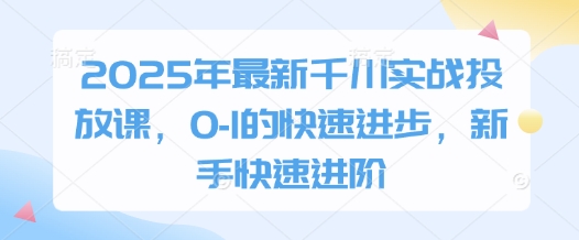 2025年最新千川实战投放课，0-1的快速进步，新手快速进阶K叔网赚资源-网赚项目-副业赚钱-互联网创业-资源整合K叔网赚资源