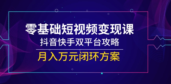 零基础短视频变现课，抖音快手双平台攻略，月入万元闭环方案K叔网赚资源-网赚项目-副业赚钱-互联网创业-资源整合K叔网赚资源