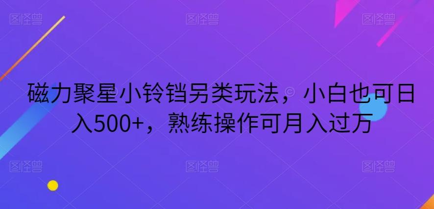 磁力聚星小铃铛另类玩法，小白也可日入500+，熟练操作可月入过万K叔网赚资源-网赚项目-副业赚钱-互联网创业-资源整合K叔网赚资源