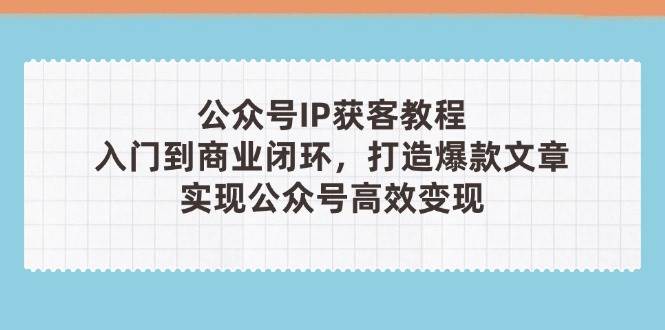 公众号IP获客教程(第3期)，从入门到商业闭环，打造爆款文章，实现公众号高效变现K叔网赚资源-网赚项目-副业赚钱-互联网创业-资源整合K叔网赚资源