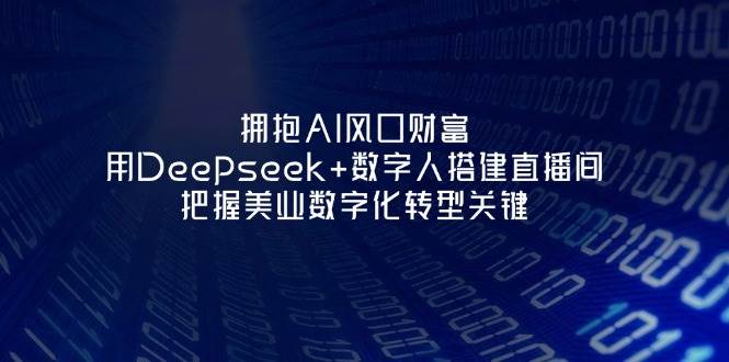 拥抱AI风口财富：用Deepseek+数字人搭建直播间，把握美业数字化转型关键K叔网赚资源-网赚项目-副业赚钱-互联网创业-资源整合K叔网赚资源