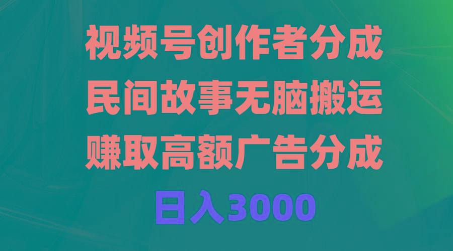(9390期)视频号创作者分成，民间故事无脑搬运，赚取高额广告分成，日入3000K叔网赚资源-网赚项目-副业赚钱-互联网创业-资源整合K叔网赚资源